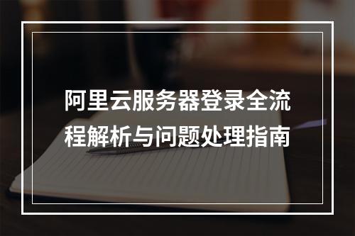 阿里云服务器登录全流程解析与问题处理指南