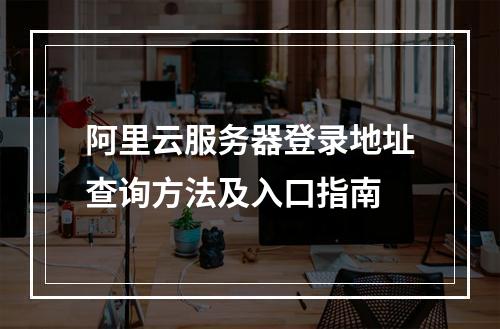 阿里云服务器登录地址查询方法及入口指南