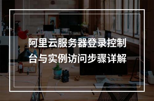 阿里云服务器登录控制台与实例访问步骤详解