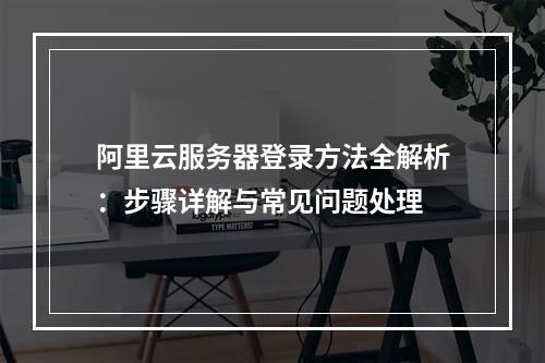 阿里云服务器登录方法全解析：步骤详解与常见问题处理