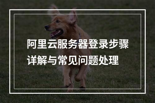 阿里云服务器登录步骤详解与常见问题处理