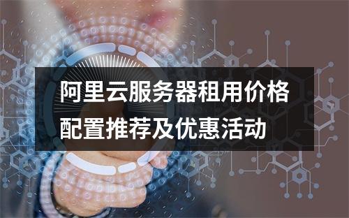 阿里云服务器租用价格配置推荐及优惠活动