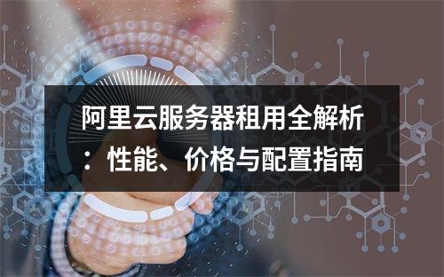 阿里云服务器租用全解析：性能、价格与配置指南