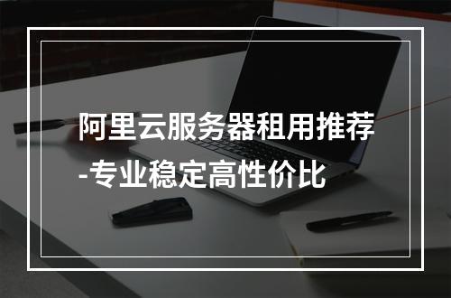 阿里云服务器租用推荐-专业稳定高性价比
