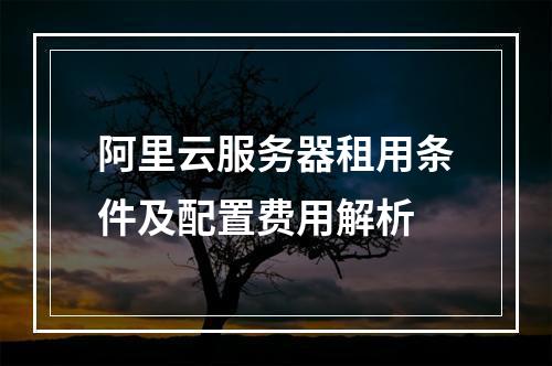 阿里云服务器租用条件及配置费用解析