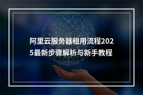 阿里云服务器租用流程2025最新步骤解析与新手教程