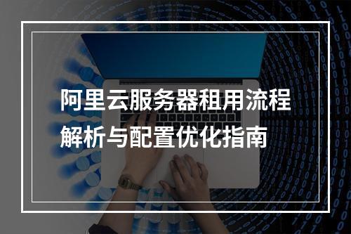 阿里云服务器租用流程解析与配置优化指南