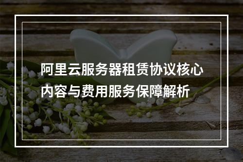 阿里云服务器租赁协议核心内容与费用服务保障解析