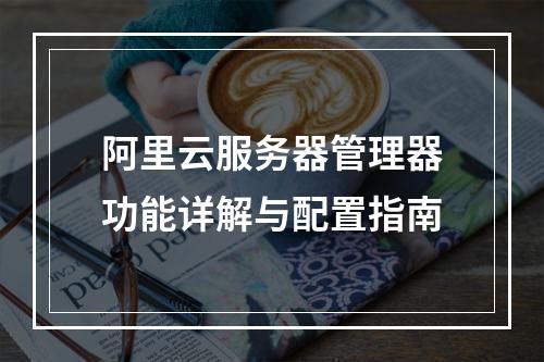 阿里云服务器管理器功能详解与配置指南