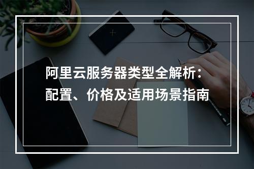 阿里云服务器类型全解析：配置、价格及适用场景指南