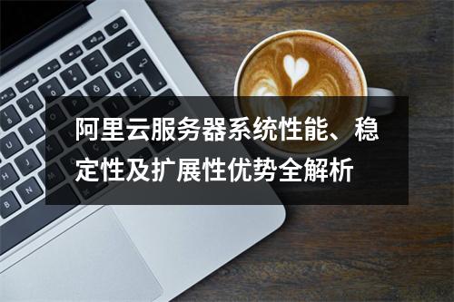 阿里云服务器系统性能、稳定性及扩展性优势全解析
