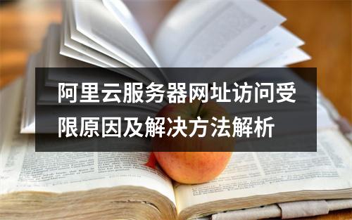 阿里云服务器网址访问受限原因及解决方法解析