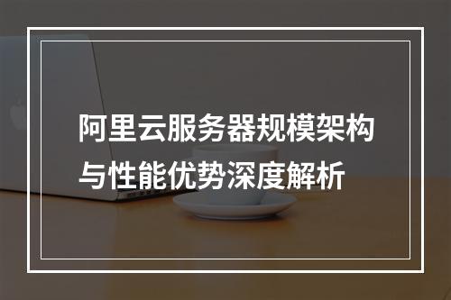 阿里云服务器规模架构与性能优势深度解析