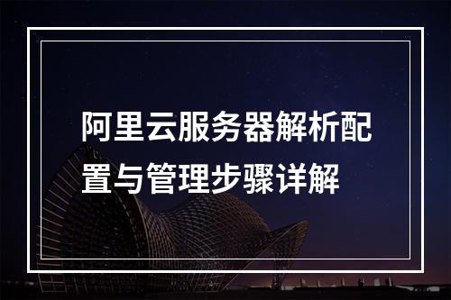 阿里云服务器解析配置与管理步骤详解