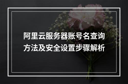 阿里云服务器账号名查询方法及安全设置步骤解析