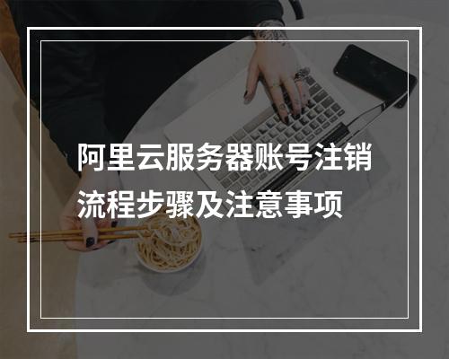 阿里云服务器账号注销流程步骤及注意事项