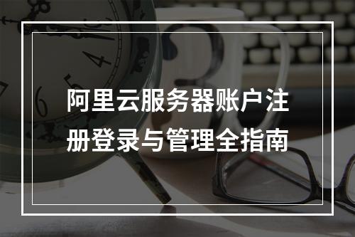 阿里云服务器账户注册登录与管理全指南