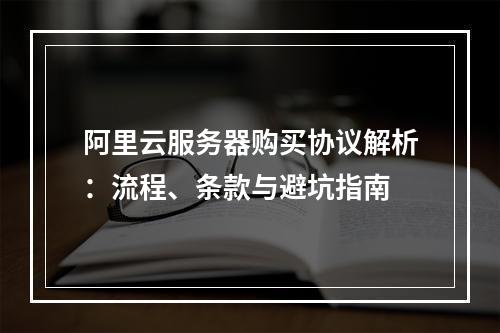 阿里云服务器购买协议解析：流程、条款与避坑指南