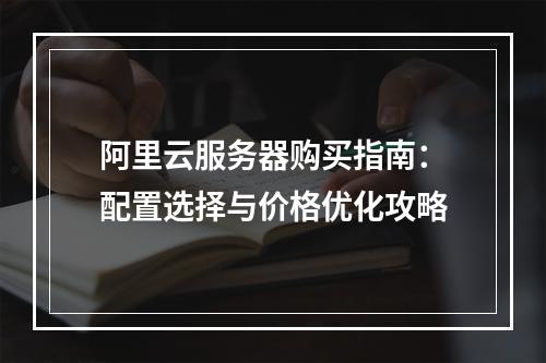 阿里云服务器购买指南：配置选择与价格优化攻略