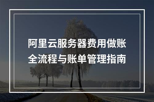 阿里云服务器费用做账全流程与账单管理指南