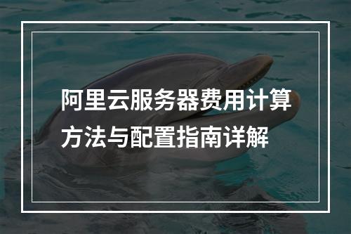 阿里云服务器费用计算方法与配置指南详解