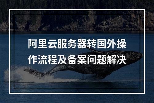 阿里云服务器转国外操作流程及备案问题解决