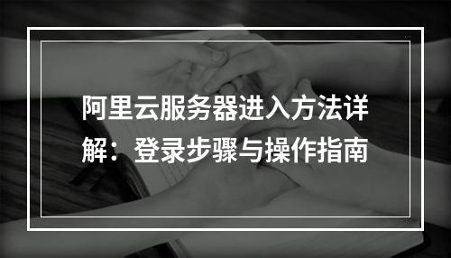 阿里云服务器进入方法详解：登录步骤与操作指南