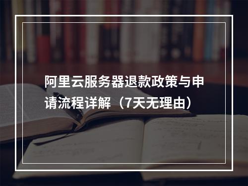 阿里云服务器退款政策与申请流程详解（7天无理由）