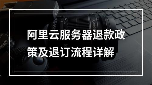 阿里云服务器退款政策及退订流程详解