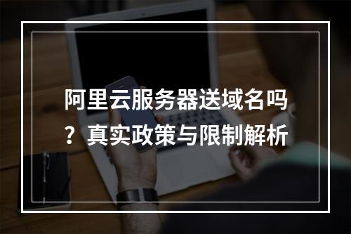 阿里云服务器送域名吗？真实政策与限制解析
