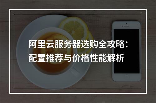 阿里云服务器选购全攻略：配置推荐与价格性能解析