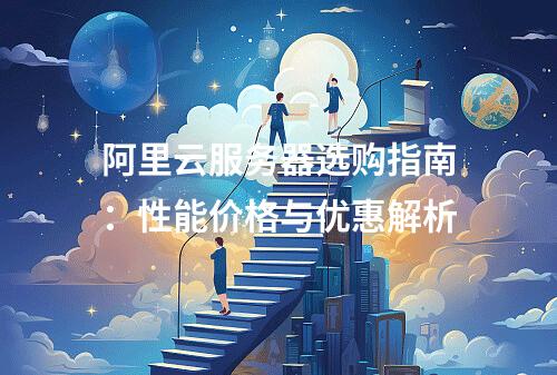阿里云服务器选购指南：性能价格与优惠解析