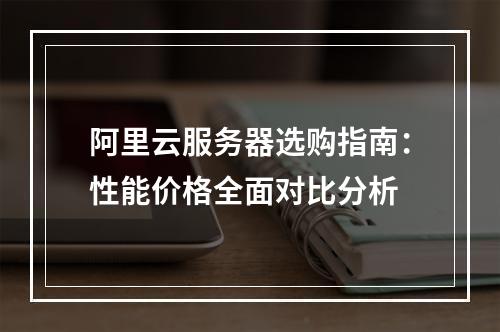 阿里云服务器选购指南：性能价格全面对比分析