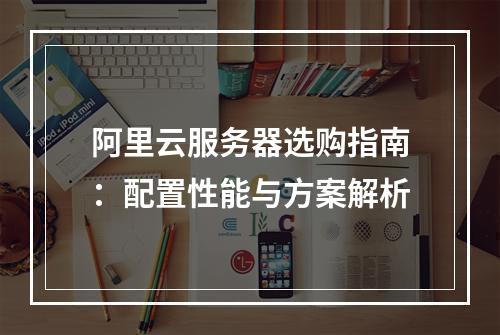 阿里云服务器选购指南：配置性能与方案解析