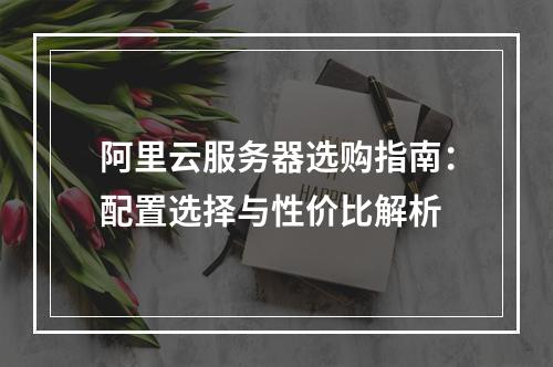 阿里云服务器选购指南：配置选择与性价比解析