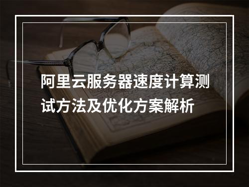 阿里云服务器速度计算测试方法及优化方案解析