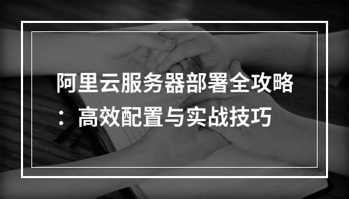 阿里云服务器部署全攻略：高效配置与实战技巧