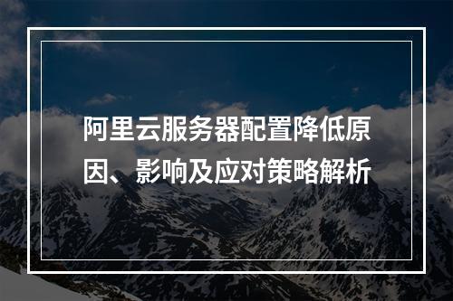 阿里云服务器配置降低原因、影响及应对策略解析