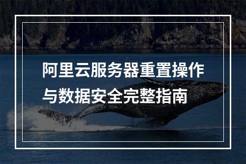 阿里云服务器重置操作与数据安全完整指南
