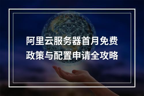 阿里云服务器首月免费政策与配置申请全攻略