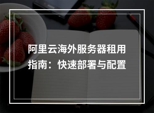 阿里云海外服务器租用指南：快速部署与配置