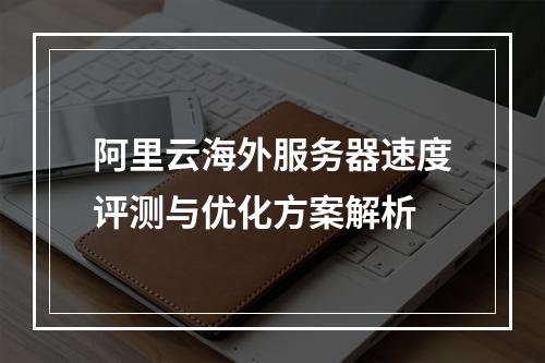 阿里云海外服务器速度评测与优化方案解析