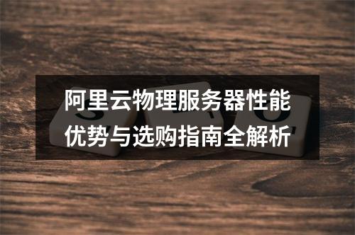 阿里云物理服务器性能优势与选购指南全解析