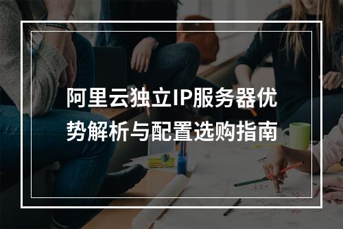 阿里云独立IP服务器优势解析与配置选购指南