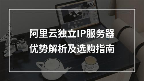 阿里云独立IP服务器优势解析及选购指南