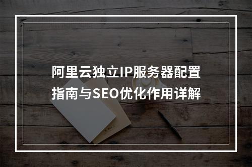 阿里云独立IP服务器配置指南与SEO优化作用详解