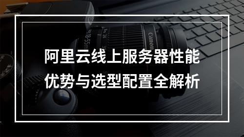 阿里云线上服务器性能优势与选型配置全解析