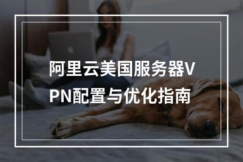 阿里云美国服务器VPN配置与优化指南