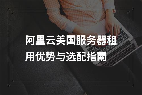 阿里云美国服务器租用优势与选配指南