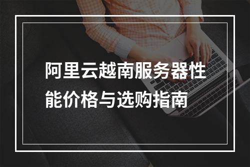 阿里云越南服务器性能价格与选购指南